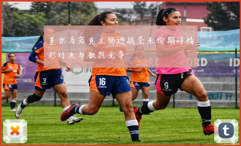 基尔马若克主场迎战圣米伦期待精彩对决与激烈竞争
