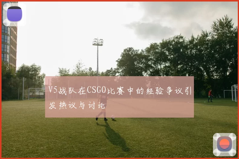 V5战队在CSGO比赛中的经验争议引发热议与讨论