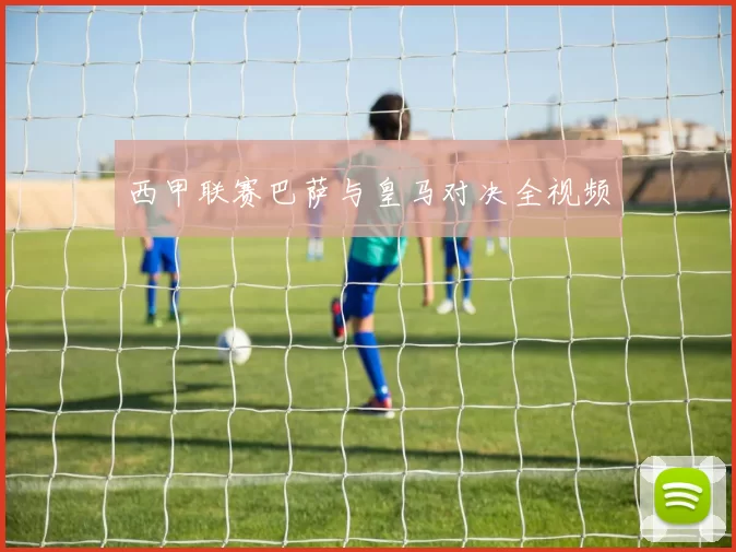 西甲联赛巴萨与皇马对决全视频