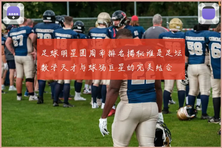 足球明星圆周率排名揭秘谁是足坛数学天才与球场巨星的完美结合