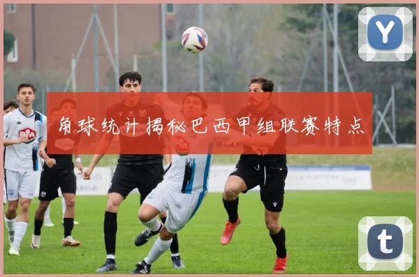 角球统计揭秘巴西甲组联赛特点