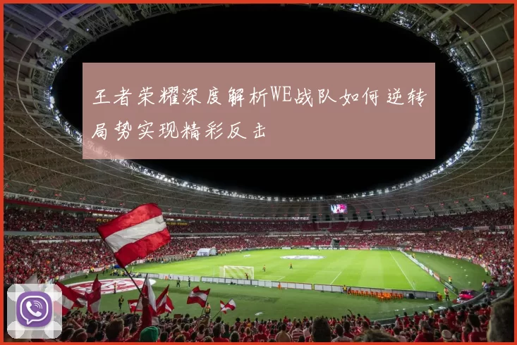 王者荣耀深度解析WE战队如何逆转局势实现精彩反击
