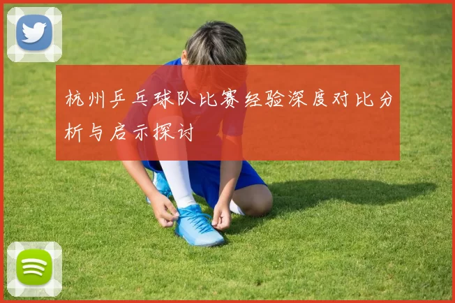 杭州乒乓球队比赛经验深度对比分析与启示探讨