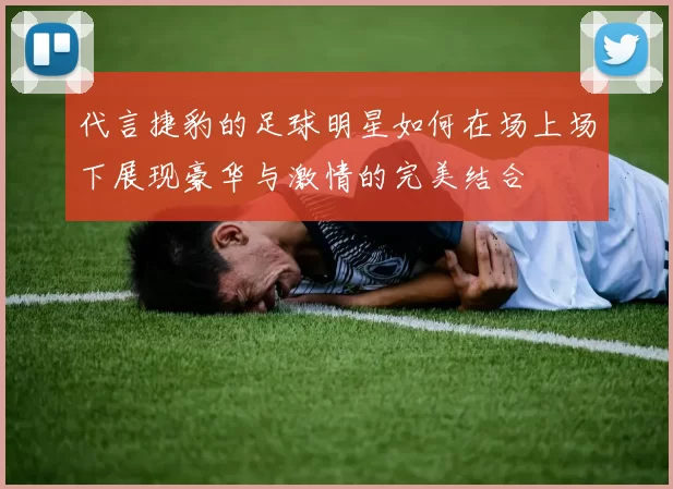 代言捷豹的足球明星如何在场上场下展现豪华与激情的完美结合