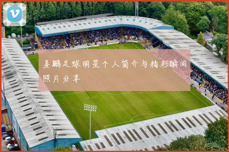 姜鹏足球明星个人简介与精彩瞬间照片分享