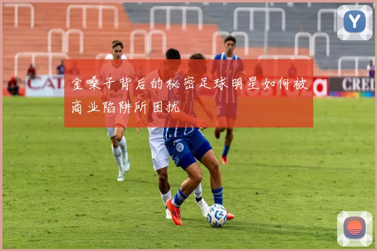 金嗓子背后的秘密足球明星如何被商业陷阱所困扰