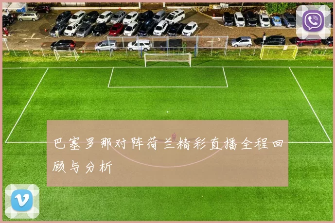 巴塞罗那对阵荷兰精彩直播全程回顾与分析