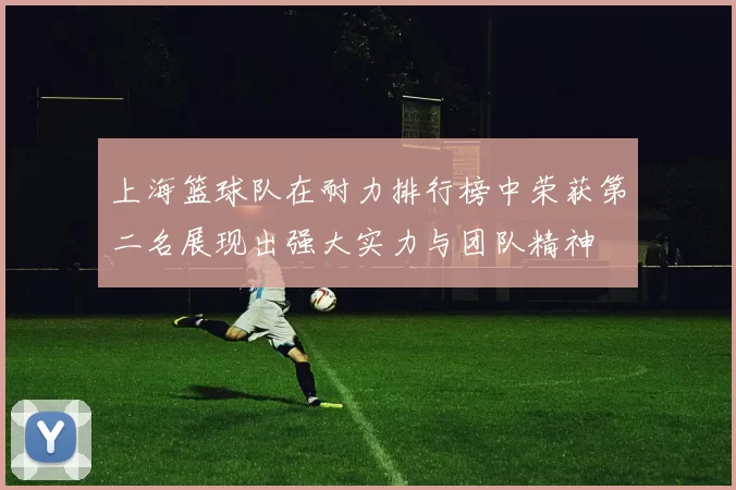 上海篮球队在耐力排行榜中荣获第二名展现出强大实力与团队精神