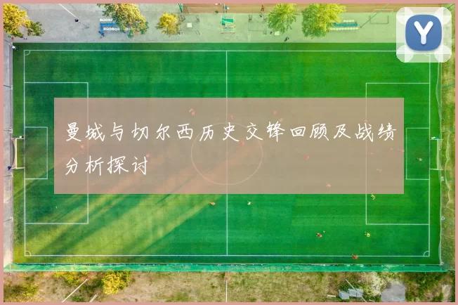 曼城与切尔西历史交锋回顾及战绩分析探讨