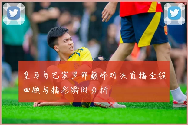皇马与巴塞罗那巅峰对决直播全程回顾与精彩瞬间分析