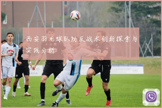 西安羽毛球队防反战术创新探索与实践分析