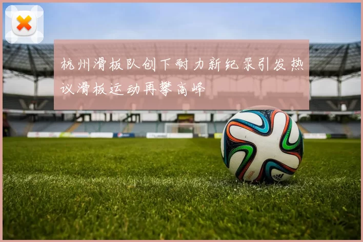 杭州滑板队创下耐力新纪录引发热议滑板运动再攀高峰