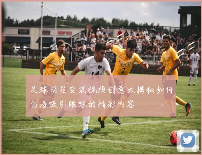 足球明星变装视频创意大揭秘如何打造吸引眼球的精彩内容