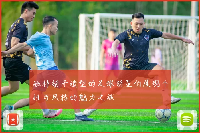 独特胡子造型的足球明星们展现个性与风格的魅力之旅
