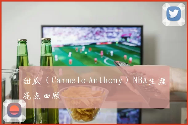甜瓜（Carmelo Anthony）NBA生涯亮点回顾