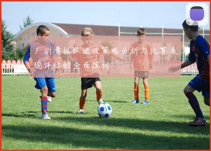 广州滑板队进攻策略分析与比赛表现评估的全面探讨