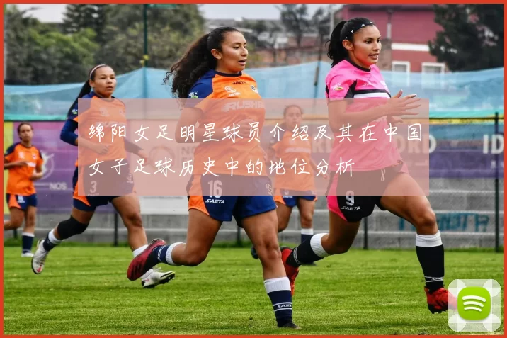 绵阳女足明星球员介绍及其在中国女子足球历史中的地位分析