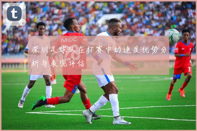 深圳足球队在杯赛中的速度优势分析与表现评估