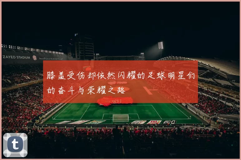 膝盖受伤却依然闪耀的足球明星们的奋斗与荣耀之路