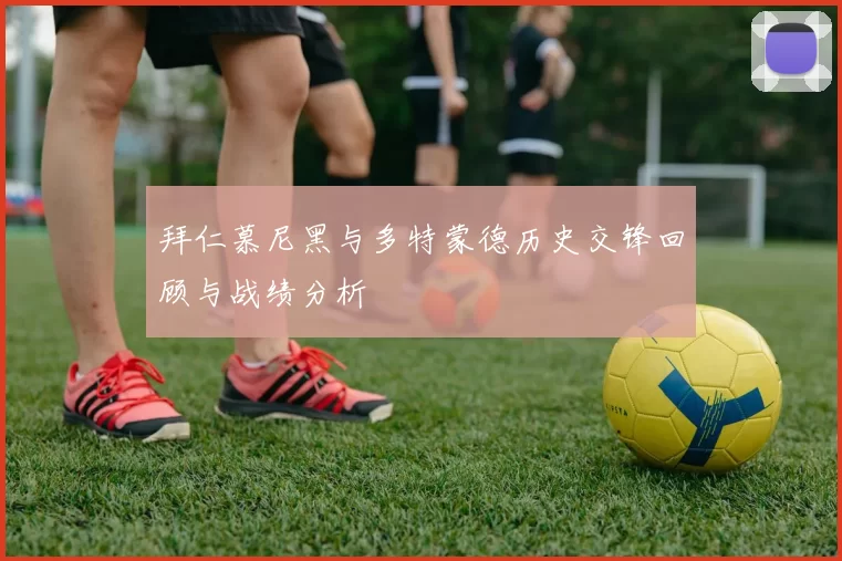 拜仁慕尼黑与多特蒙德历史交锋回顾与战绩分析