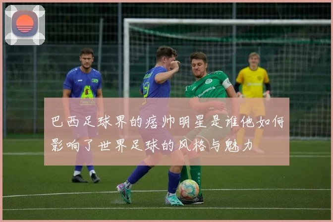 巴西足球界的痞帅明星是谁他如何影响了世界足球的风格与魅力