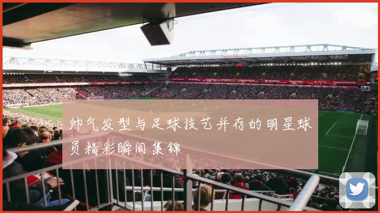 帅气发型与足球技艺并存的明星球员精彩瞬间集锦
