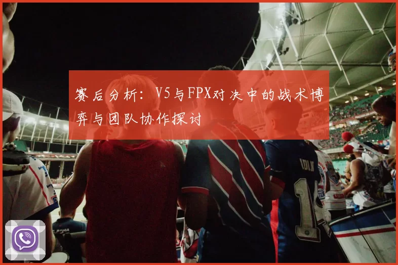 赛后分析：V5与FPX对决中的战术博弈与团队协作探讨