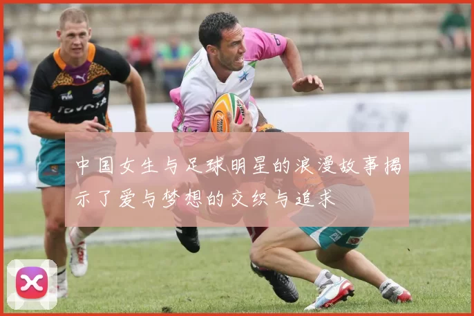 中国女生与足球明星的浪漫故事揭示了爱与梦想的交织与追求