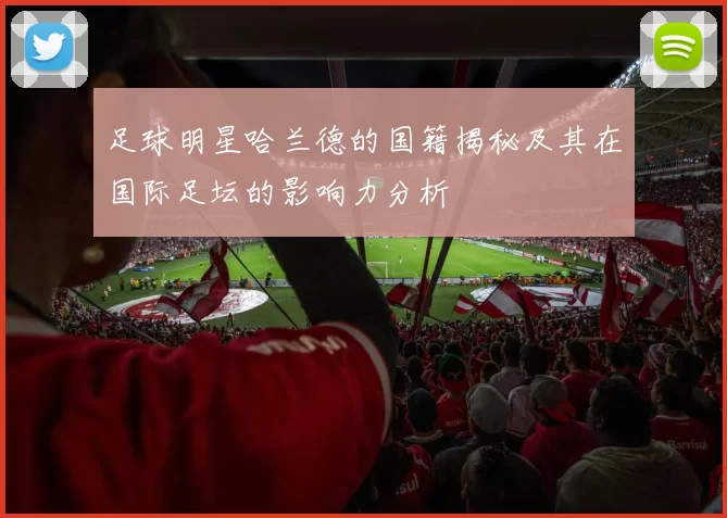 足球明星哈兰德的国籍揭秘及其在国际足坛的影响力分析