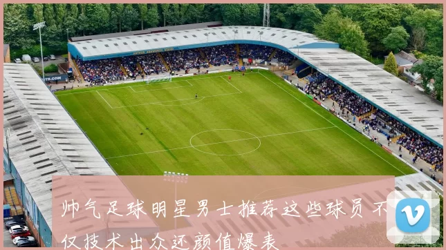 帅气足球明星男士推荐这些球员不仅技术出众还颜值爆表