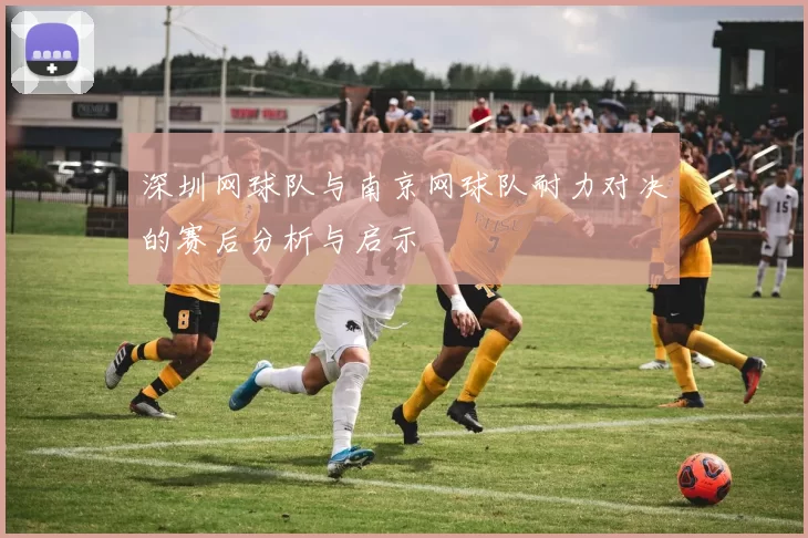 深圳网球队与南京网球队耐力对决的赛后分析与启示