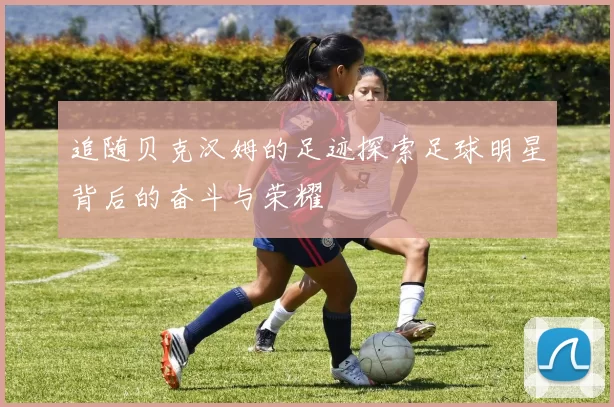 追随贝克汉姆的足迹探索足球明星背后的奋斗与荣耀