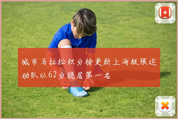 城市马拉松积分榜更新上海极限运动队以62分稳居第一名