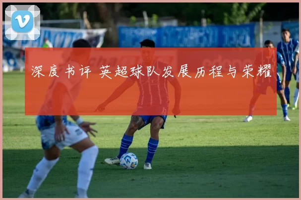 深度书评 英超球队发展历程与荣耀
