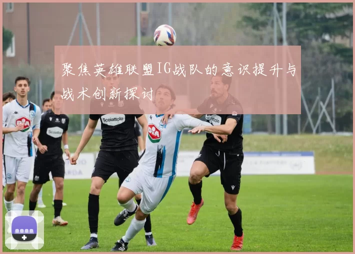 聚焦英雄联盟IG战队的意识提升与战术创新探讨
