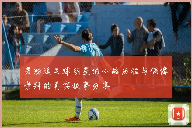 男粉追足球明星的心路历程与偶像崇拜的真实故事分享
