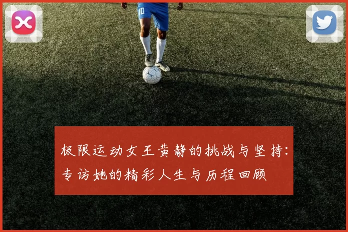 极限运动女王黄静的挑战与坚持：专访她的精彩人生与历程回顾