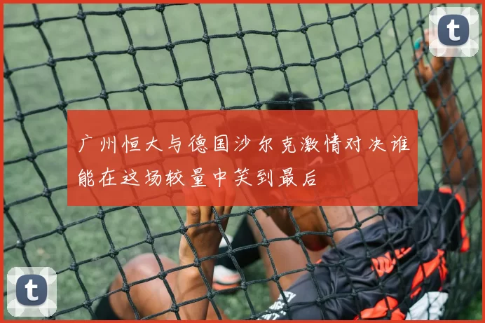 广州恒大与德国沙尔克激情对决谁能在这场较量中笑到最后