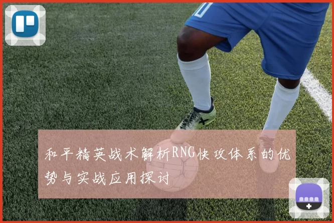 和平精英战术解析RNG快攻体系的优势与实战应用探讨