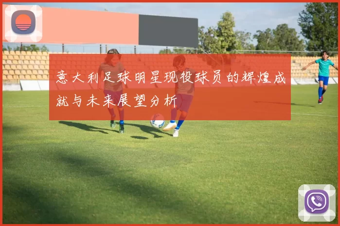 意大利足球明星现役球员的辉煌成就与未来展望分析