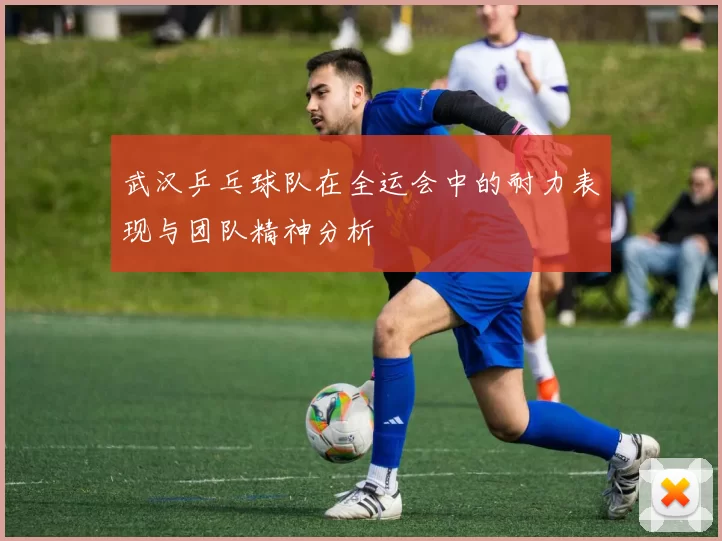 武汉乒乓球队在全运会中的耐力表现与团队精神分析