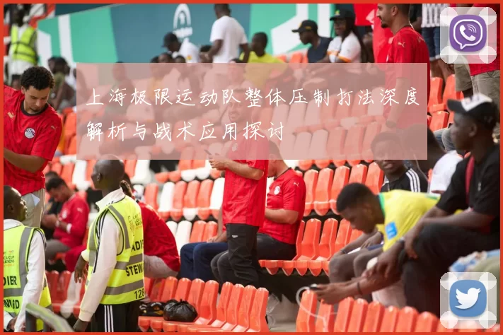 上海极限运动队整体压制打法深度解析与战术应用探讨