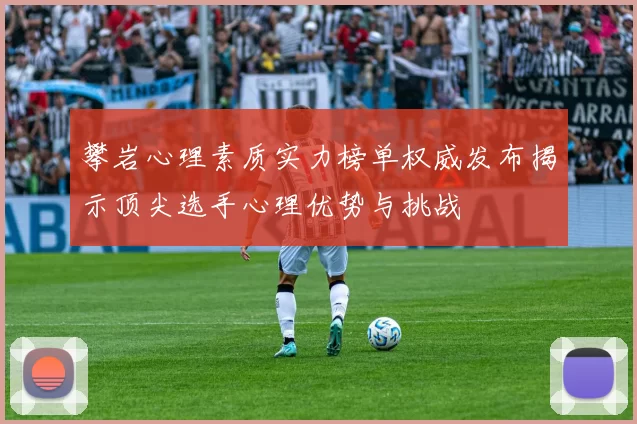 攀岩心理素质实力榜单权威发布揭示顶尖选手心理优势与挑战
