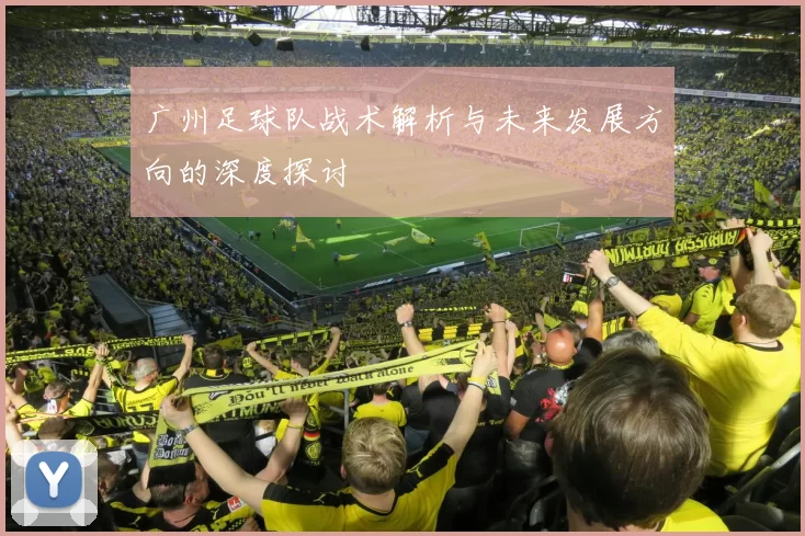 广州足球队战术解析与未来发展方向的深度探讨