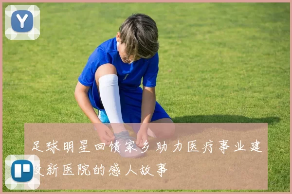 足球明星回馈家乡助力医疗事业建设新医院的感人故事