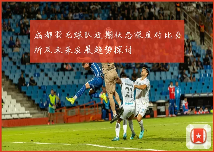 成都羽毛球队近期状态深度对比分析及未来发展趋势探讨