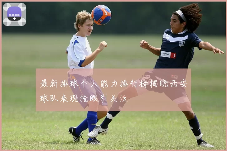 最新排球个人能力排行榜揭晓西安球队表现抢眼引关注