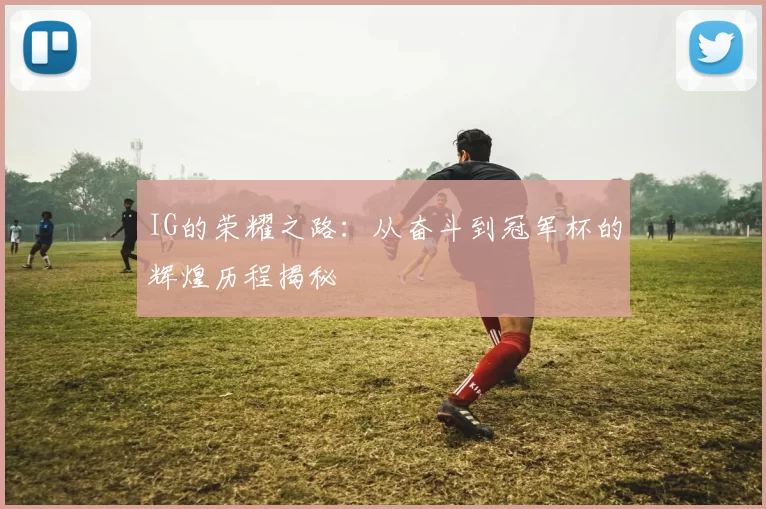 IG的荣耀之路：从奋斗到冠军杯的辉煌历程揭秘
