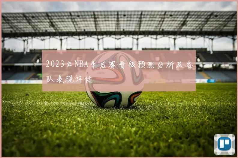2023年NBA季后赛晋级预测分析及各队表现评估
