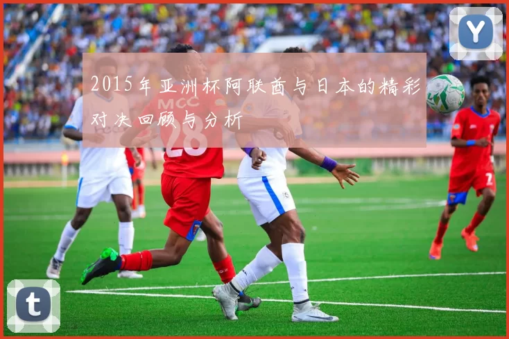 2015年亚洲杯阿联酋与日本的精彩对决回顾与分析
